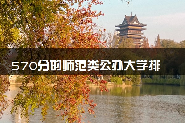 570分的师范类公办大学排行榜（2025考生参考)