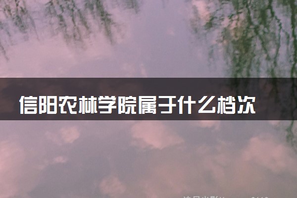 信阳农林学院属于什么档次 学校好不好