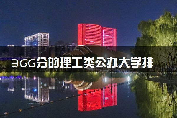 366分的理工类公办大学排行榜（2025考生参考)