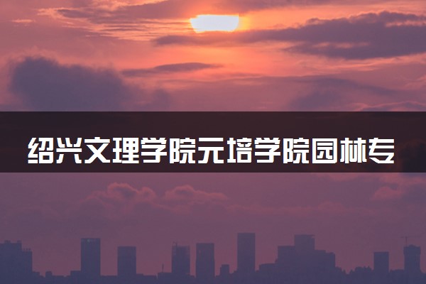 绍兴文理学院元培学院园林专业怎么样 录取分数线多少