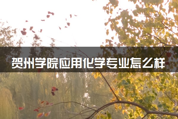 贺州学院应用化学专业怎么样 录取分数线多少