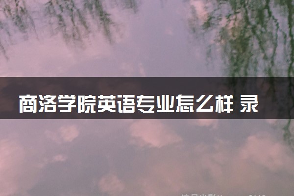 商洛学院英语专业怎么样 录取分数线多少