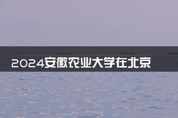 2024安徽农业大学在北京录取分数线 各专业分数及位次