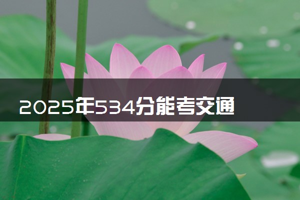 2025年534分能考交通运输专业吗 534分交通运输专业大学推荐