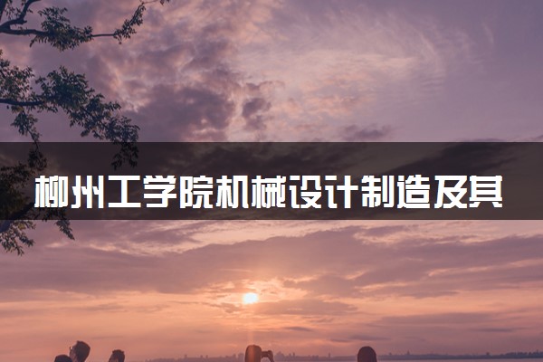 柳州工学院机械设计制造及其自动化专业怎么样 录取分数线多少