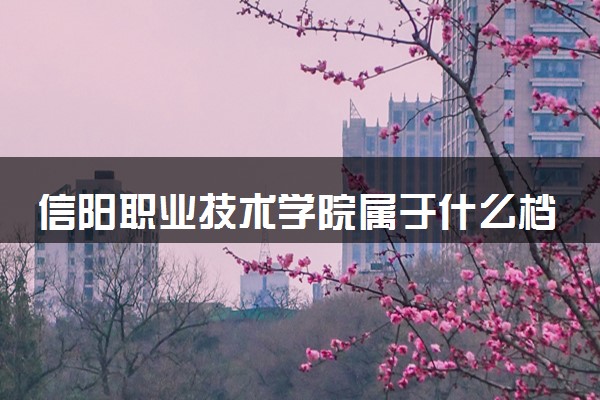 信阳职业技术学院属于什么档次 学校好不好