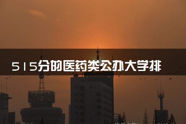 515分的医药类公办大学排行榜（2025考生参考)