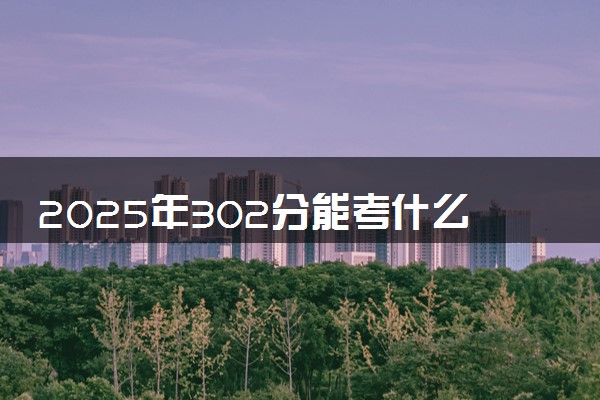 2025年302分能考什么医药类大学 哪些大学值得报
