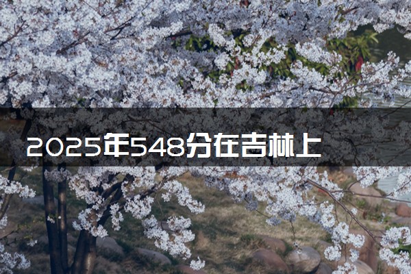 2025年548分在吉林上什么大学好 近三年录取分数线是多少