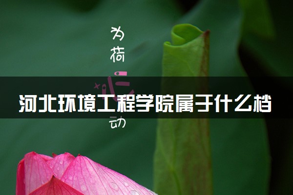 河北环境工程学院属于什么档次 学校好不好