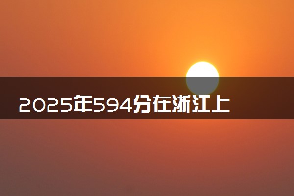 2025年594分在浙江上什么大学好 近三年录取分数线是多少