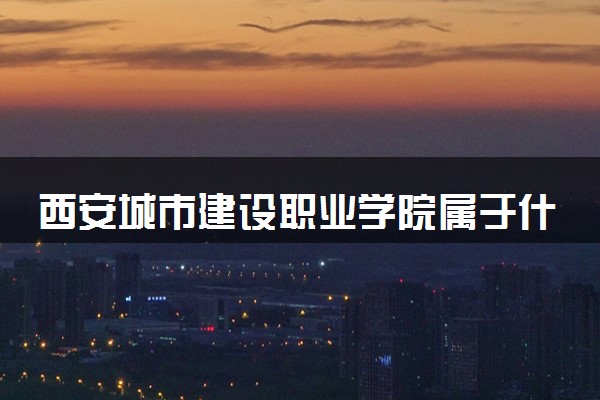 西安城市建设职业学院属于什么档次 学校好不好