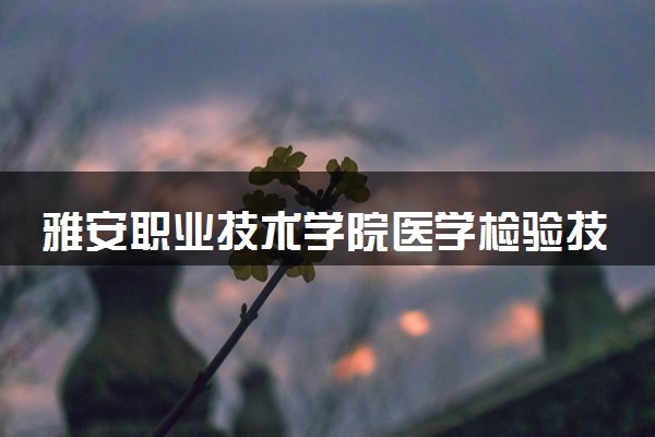 雅安职业技术学院医学检验技术专业怎么样 录取分数线多少