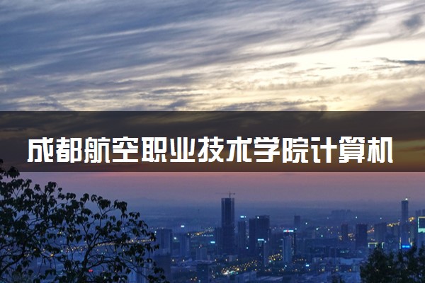 成都航空职业技术学院计算机网络技术专业怎么样 录取分数线多少