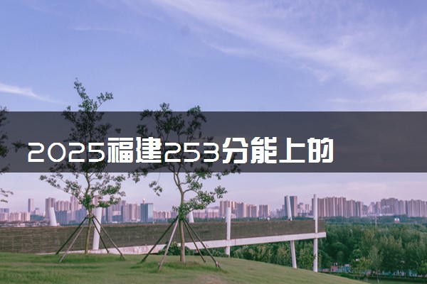 2025福建253分能上的大学有哪些 可以报考院校名单