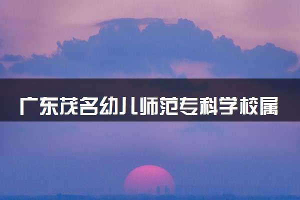 广东茂名幼儿师范专科学校属于什么档次 学校好不好