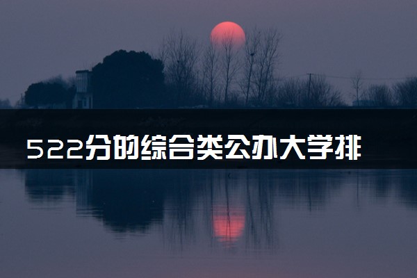 522分的综合类公办大学排行榜（2025考生参考)