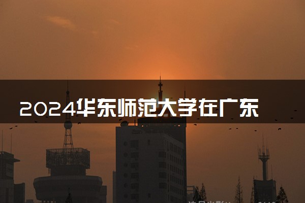 2024华东师范大学在广东录取分数线 各专业分数及位次