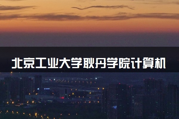 北京工业大学耿丹学院计算机科学与技术专业怎么样 录取分数线多少