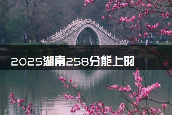2025湖南258分能上的大学有哪些 可以报考院校名单