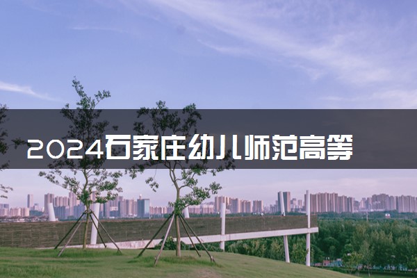 2024石家庄幼儿师范高等专科学校在山东录取分数线 各专业分数及位次