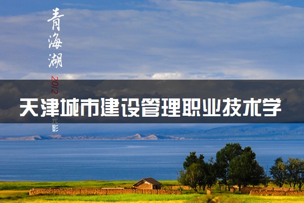 天津城市建设管理职业技术学院属于什么档次 学校好不好