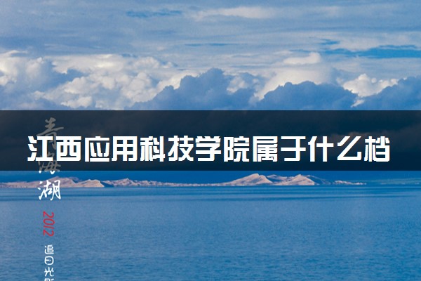 江西应用科技学院属于什么档次 学校好不好