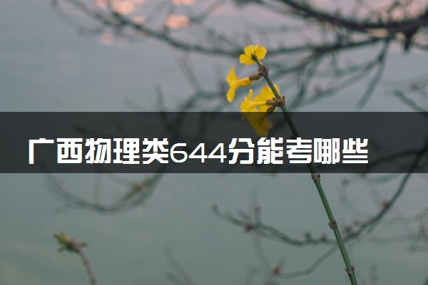 广西物理类644分能考哪些大学 2025考生稳上的大学名单