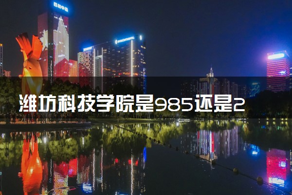 潍坊科技学院是985还是211 含金量怎么样