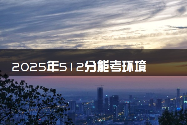 2025年512分能考环境科学专业吗 512分环境科学专业大学推荐