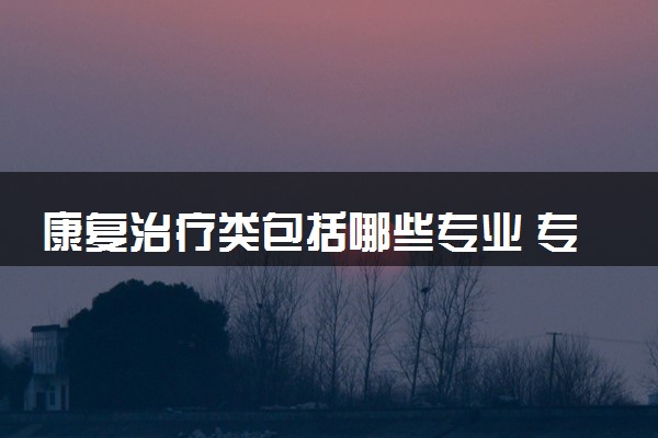 康复治疗类包括哪些专业 专业代码及热门专业推荐