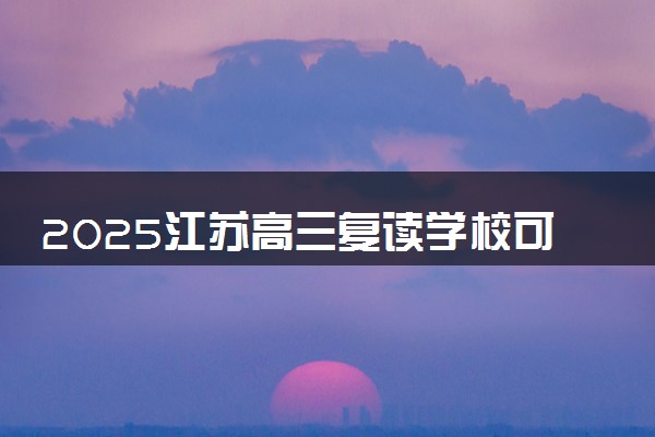 2025江苏高三复读学校可以报的推荐 哪些院校实力强