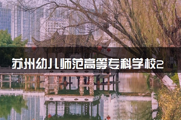 苏州幼儿师范高等专科学校2024年各省录取分数线 多少分能考上