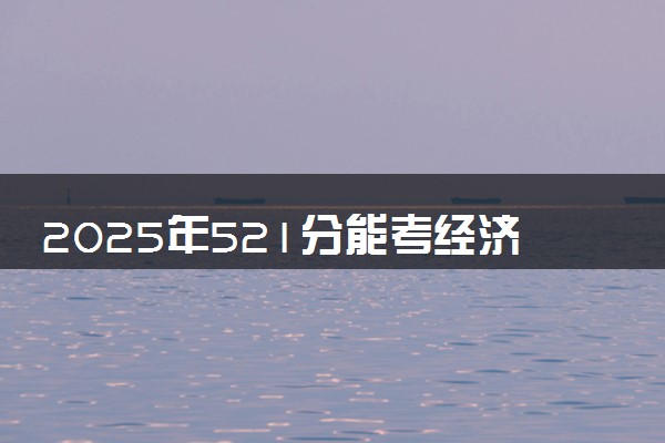2025年521分能考经济统计学专业吗 521分经济统计学专业大学推荐