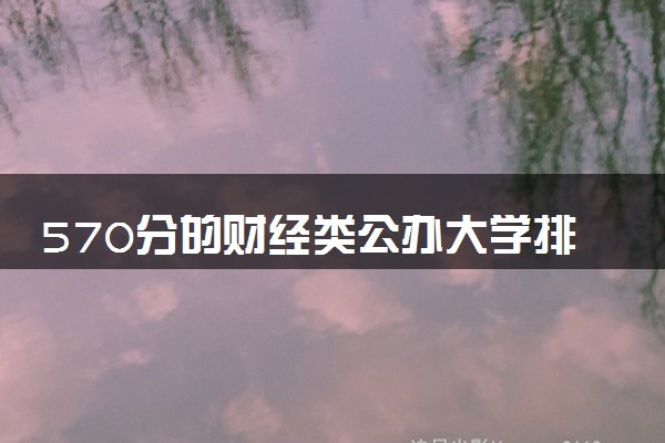 570分的财经类公办大学排行榜（2025考生参考)