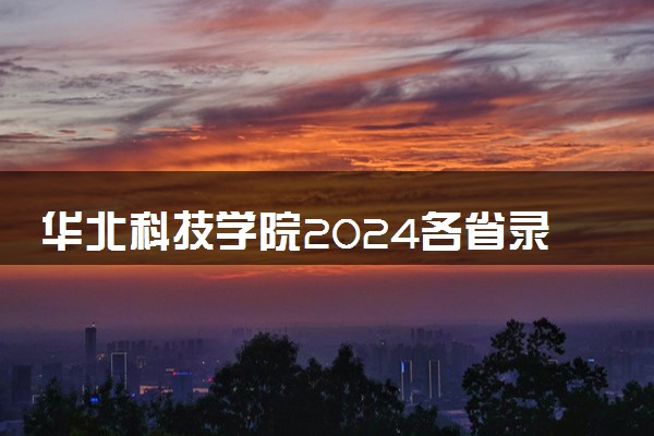华北科技学院2024各省录取分数线及最低位次是多少