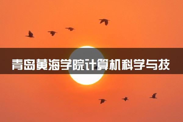 青岛黄海学院计算机科学与技术专业怎么样 录取分数线多少