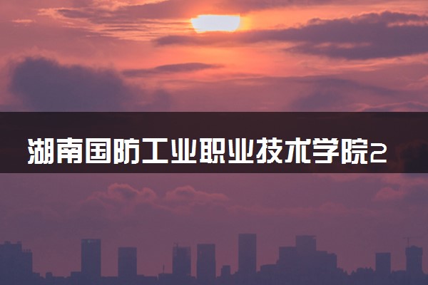 湖南国防工业职业技术学院2024年各省录取分数线 多少分能考上