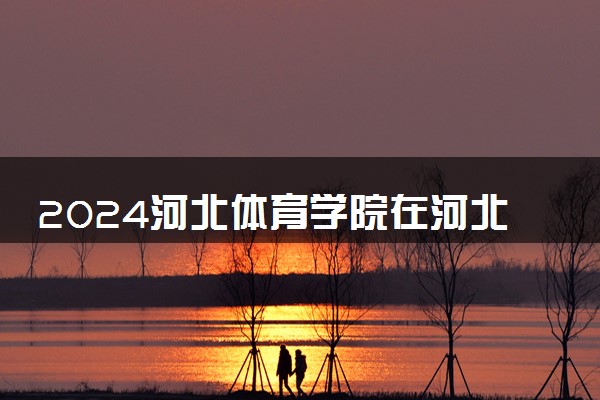2024河北体育学院在河北录取分数线 各专业分数及位次
