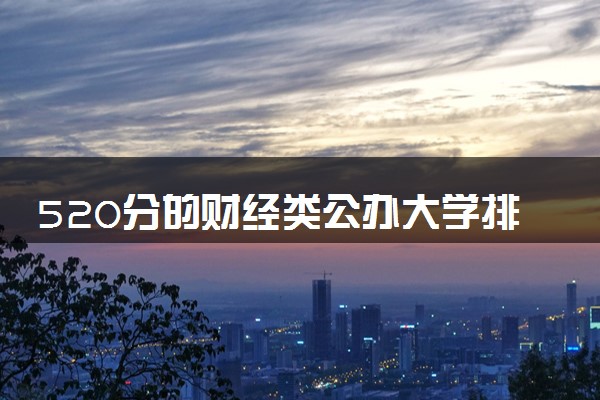 520分的财经类公办大学排行榜（2025考生参考)