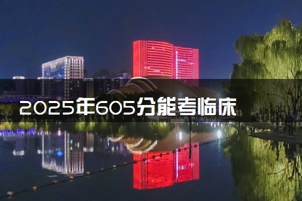 2025年605分能考临床药学专业吗 605分临床药学专业大学推荐