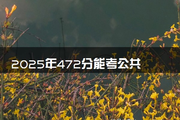 2025年472分能考公共事业管理专业吗 472分公共事业管理专业大学推荐