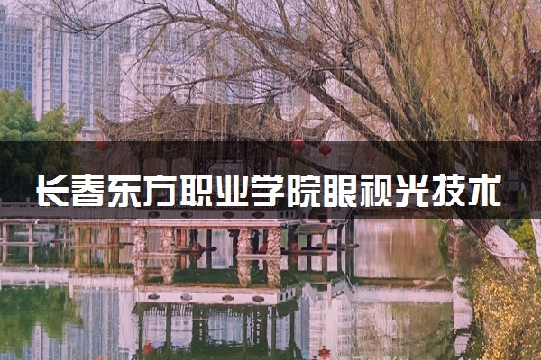 长春东方职业学院眼视光技术专业怎么样 录取分数线多少