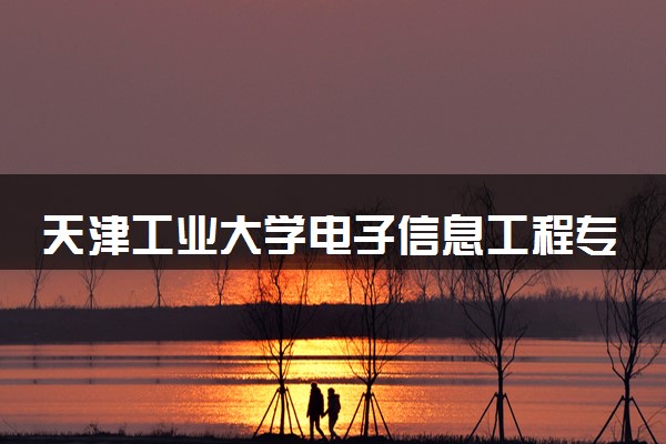 天津工业大学电子信息工程专业怎么样 录取分数线多少