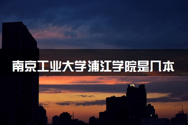 南京工业大学浦江学院是几本 是一本还是二本大学
