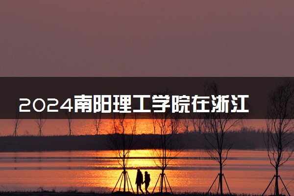 2024南阳理工学院在浙江录取分数线 各专业分数及位次