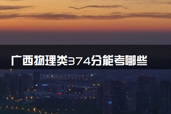 广西物理类374分能考哪些大学 2025考生稳上的大学名单