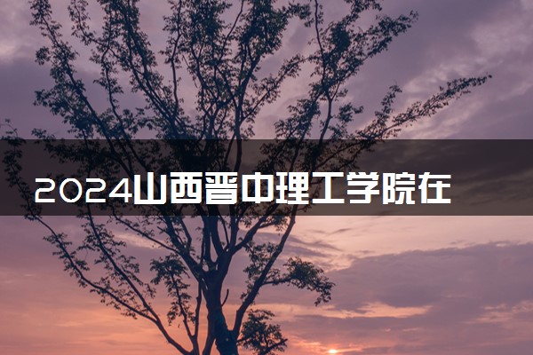 2024山西晋中理工学院在浙江录取分数线 各专业分数及位次