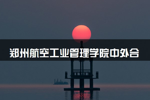 郑州航空工业管理学院中外合作办学学费多少钱 各专业收费标准