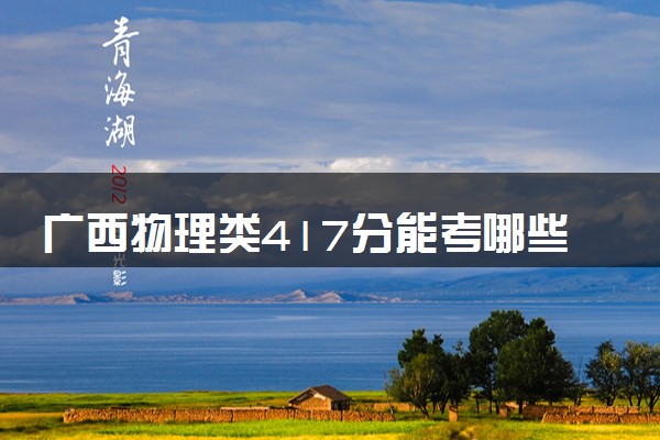 广西物理类417分能考哪些大学 2025考生稳上的大学名单